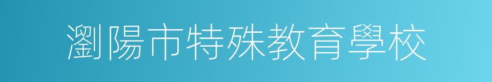 瀏陽市特殊教育學校的同義詞