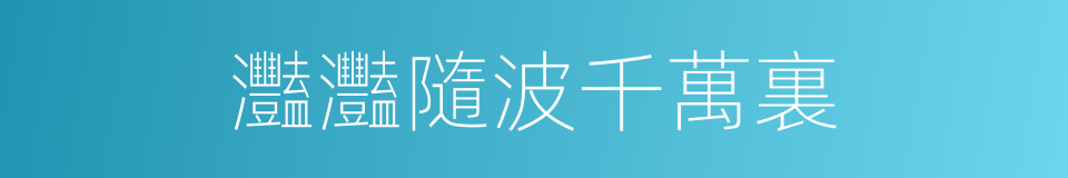 灩灩隨波千萬裏的同義詞