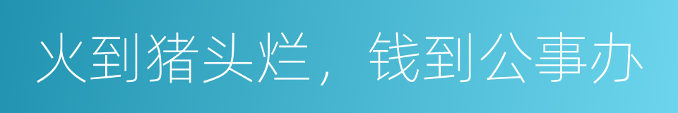 火到猪头烂，钱到公事办的意思