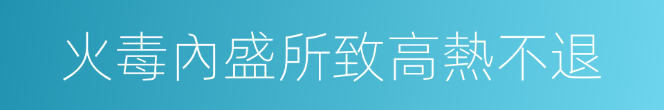 火毒內盛所致高熱不退的同義詞