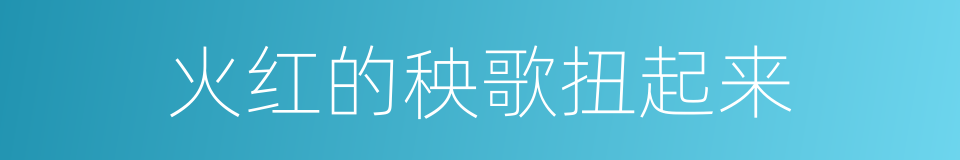 火红的秧歌扭起来的同义词