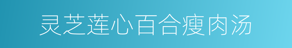 灵芝莲心百合瘦肉汤的同义词