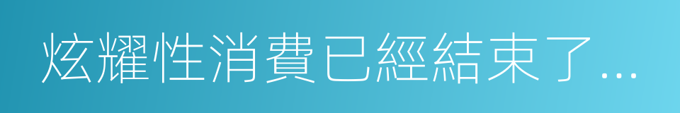 炫耀性消費已經結束了，現在都是無形消費的同義詞