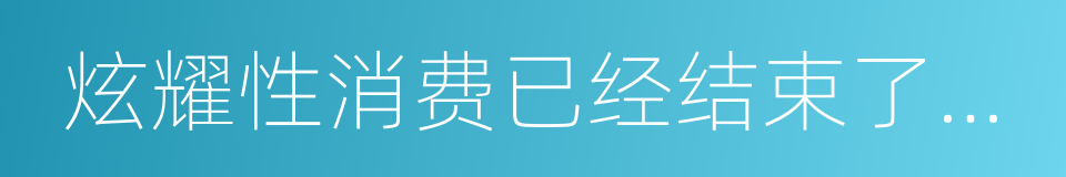 炫耀性消费已经结束了，现在都是无形消费的同义词