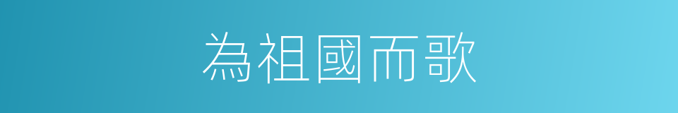 為祖國而歌的同義詞