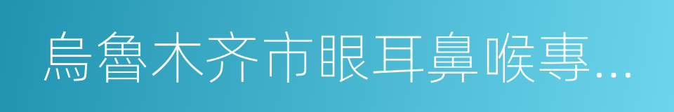 烏魯木齐市眼耳鼻喉專科醫院的同義詞