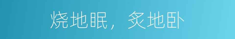 烧地眠，炙地卧的意思
