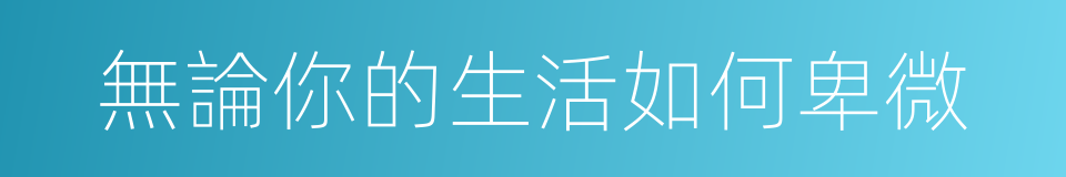 無論你的生活如何卑微的同義詞