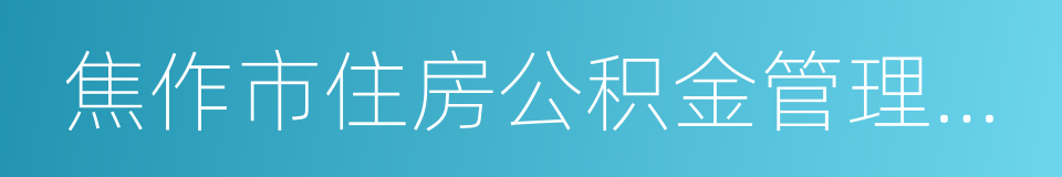 焦作市住房公积金管理中心的同义词