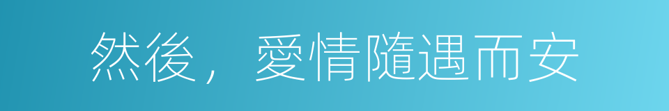 然後，愛情隨遇而安的同義詞