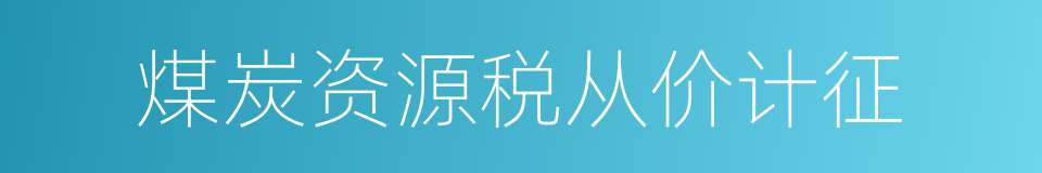 煤炭资源税从价计征的同义词