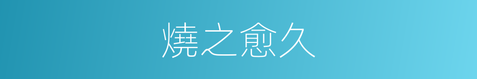 燒之愈久的同義詞