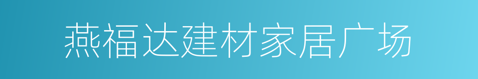 燕福达建材家居广场的同义词