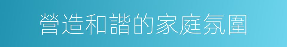 營造和諧的家庭氛圍的同義詞