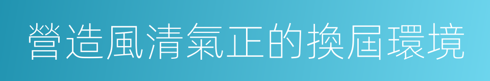 營造風清氣正的換屆環境的同義詞