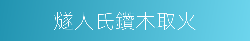 燧人氏鑽木取火的同義詞