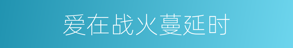爱在战火蔓延时的同义词