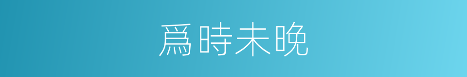 爲時未晚的意思