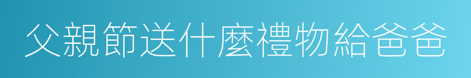 父親節送什麼禮物給爸爸的同義詞