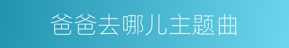 爸爸去哪儿主题曲的同义词