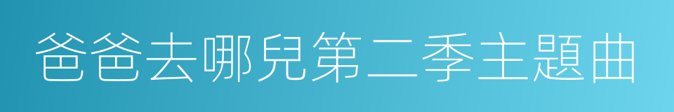 爸爸去哪兒第二季主題曲的同義詞