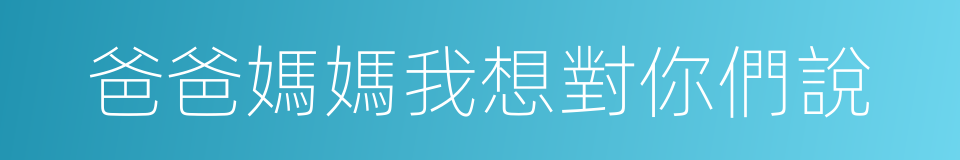 爸爸媽媽我想對你們說的同義詞