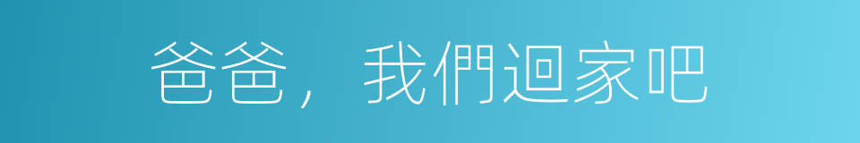 爸爸，我們迴家吧的同義詞