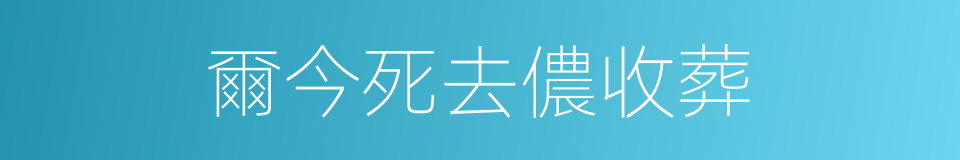 爾今死去儂收葬的同義詞