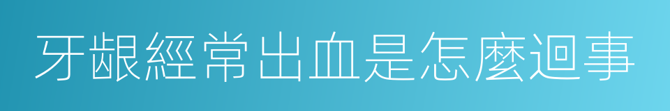 牙龈經常出血是怎麼迴事的同義詞