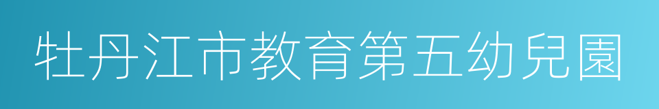 牡丹江市教育第五幼兒園的同義詞