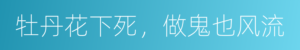 牡丹花下死，做鬼也风流的意思