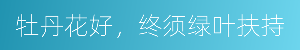 牡丹花好，终须绿叶扶持的意思