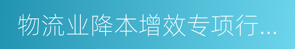 物流业降本增效专项行动方案的同义词