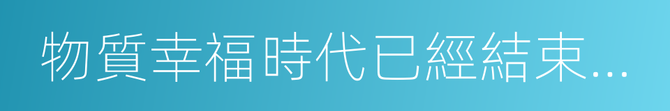 物質幸福時代已經結束，新時代來臨的同義詞