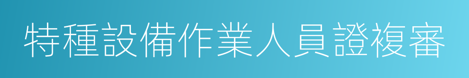 特種設備作業人員證複審的同義詞