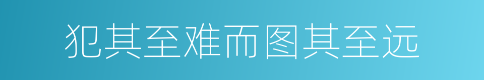 犯其至难而图其至远的同义词