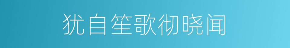 犹自笙歌彻晓闻的同义词