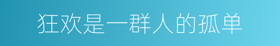狂欢是一群人的孤单的同义词