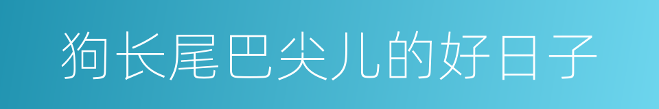 狗长尾巴尖儿的好日子的意思