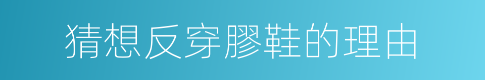 猜想反穿膠鞋的理由的同義詞