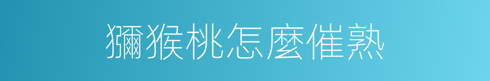獼猴桃怎麼催熟的同義詞
