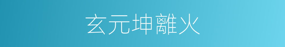 玄元坤離火的同義詞