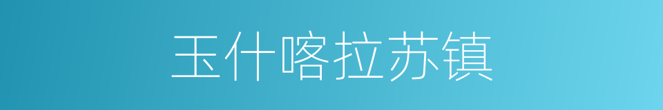 玉什喀拉苏镇的同义词