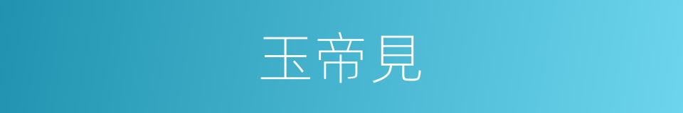 玉帝見的同義詞