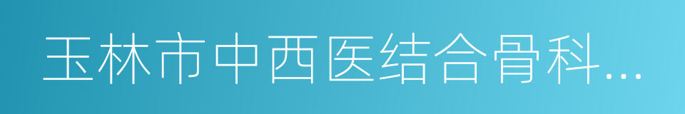 玉林市中西医结合骨科医院的同义词