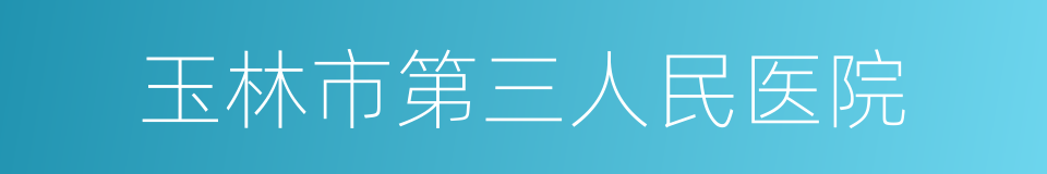 玉林市第三人民医院的同义词