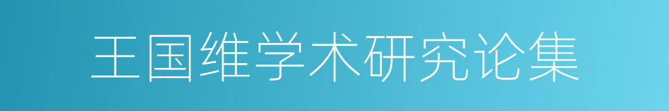 王国维学术研究论集的同义词