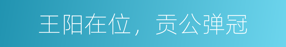 王阳在位，贡公弹冠的同义词