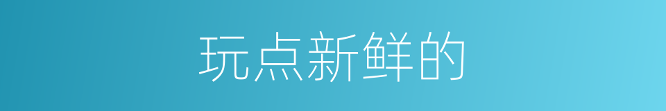 玩点新鲜的的同义词