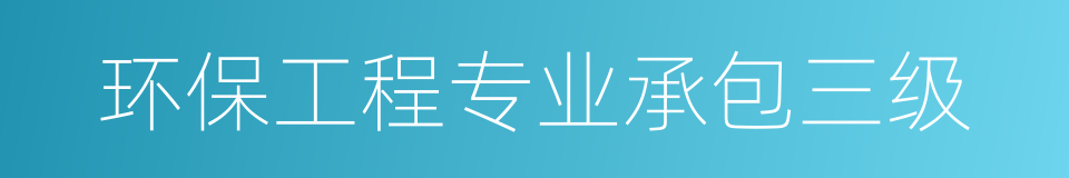 环保工程专业承包三级的同义词